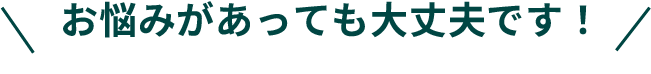 お悩みがあっても大丈夫です！